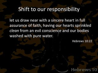 Shift to our responsibility
let us draw near with a sincere heart in full
assurance of faith, having our hearts sprinkled
clean from an evil conscience and our bodies
washed with pure water.
Hebrews 10:22
 
