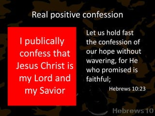 Real positive confession
I publically
confess that
Jesus Christ is
my Lord and
my Savior
Let us hold fast
the confession of
our hope without
wavering, for He
who promised is
faithful;
Hebrews 10:23
 