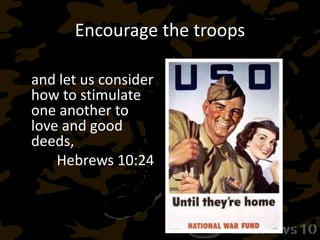 Encourage the troops
and let us consider
how to stimulate
one another to
love and good
deeds,
Hebrews 10:24
Titus 3:8 This is a
trustworthy
statement; and
concerning these
things I want you to
speak confidently, so
that those who have
believed God will be
careful to engage in
good deeds. These
things are good and
profitable for men.
 
