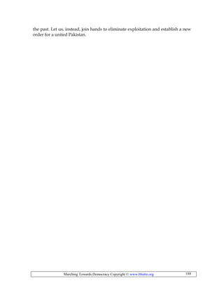 Marching Towards Democracy Copyright © www.bhutto.org 188
the past. Let us, instead, join hands to eliminate exploitation and establish a new
order for a united Pakistan.
 