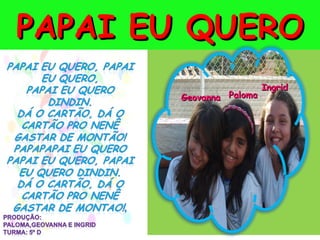 PAPAI EU QUERO
                         Ingrid
       Geovanna Paloma
 