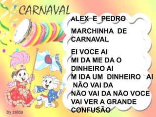 ALEX E PEDRO

MARCHINHA DE
CARNAVAL
EI VOCE AI
MI DA ME DA O
DINHEIRO AI
M IDA UM DINHEIRO AI
NÃO VAI DA
NÃO VAI DA NÃO VOCE
VAI VER A GRANDE
CONFUSÃO
 
