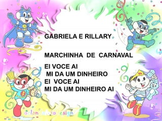 GABRIELA E RILLARY


MARCHINHA DE CARNAVAL
EI VOCE AI
MI DA UM DINHEIRO
EI VOCE AI
MI DA UM DINHEIRO AI
 