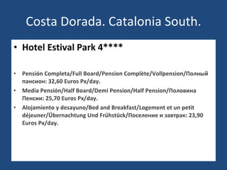 Costa Dorada. Catalonia South. Hotel Estival Park 4**** Pensión Completa/Full Board/Pension Complète/Vollpension/Полный пансион: 32,60 Euros Px/day. Media Pensión/Half Board/Demi Pension/Half Pension/Половина Пенсии: 25,70 Euros Px/day. Alojamiento y desayuno/Bed and Breakfast/Logement et un petit déjeuner/Übernachtung Und Frühstück/Поселение и завтрак: 23,90 Euros Px/day. 