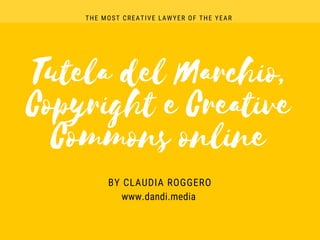 Tutela del Marchio,
Copyright e Creative
Commons online
BY CLAUDIA ROGGERO
THE MOST CREATIVE LAWYER OF THE YEAR
www.dandi.media
 