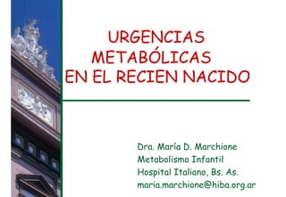 URGENCIAS
METABÓLICAS
EN EL RECIEN NACIDO
Dra. María D. Marchione
Metabolismo Infantil
Hospital Italiano, Bs. As.
maria.marchione@hiba.org.ar
 