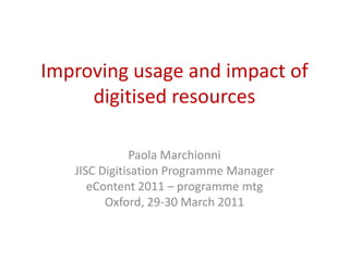 Improving usage and impact of digitised resources Paola Marchionni JISC Digitisation Programme Manager eContent 2011 – programme mtg Oxford, 29-30 March 2011 