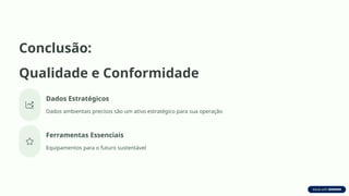 Conclusão:
Qualidade e Conformidade
Dados Estratégicos
Dados ambientais precisos são um ativo estratégico para sua operação
Ferramentas Essenciais
Equipamentos para o futuro sustentável
 