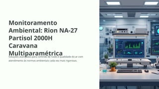 Monitoramento
Ambiental: Rion NA-27
Partisol 2000H
Caravana
Multiparamétrica
Soluções avançadas para controle de ruído e qualidade do ar com
atendimento às normas ambientais cada vez mais rigorosas.
 
