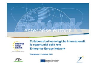 Collaborazioni tecnologiche internazionali:
le opportunità della rete
Enterprise Europe Network
Pordenone, 5 ottobre 2011


                European Commission
                                          1
                Enterprise and Industry
 
