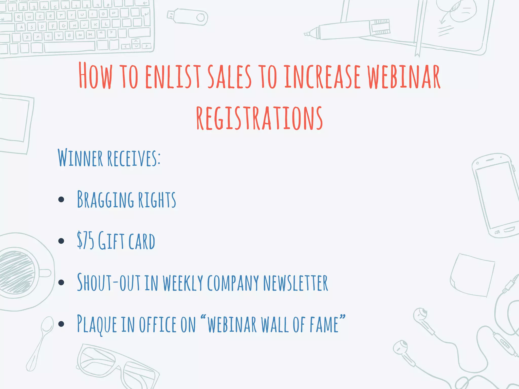 Howtoenlistsalestoincreasewebinar
registrations
Winnerreceives:
• Braggingrights
• $75Giftcard
• Shout-outinweeklycompanynewsletter
• Plaqueinofficeon“webinarwalloffame”
 