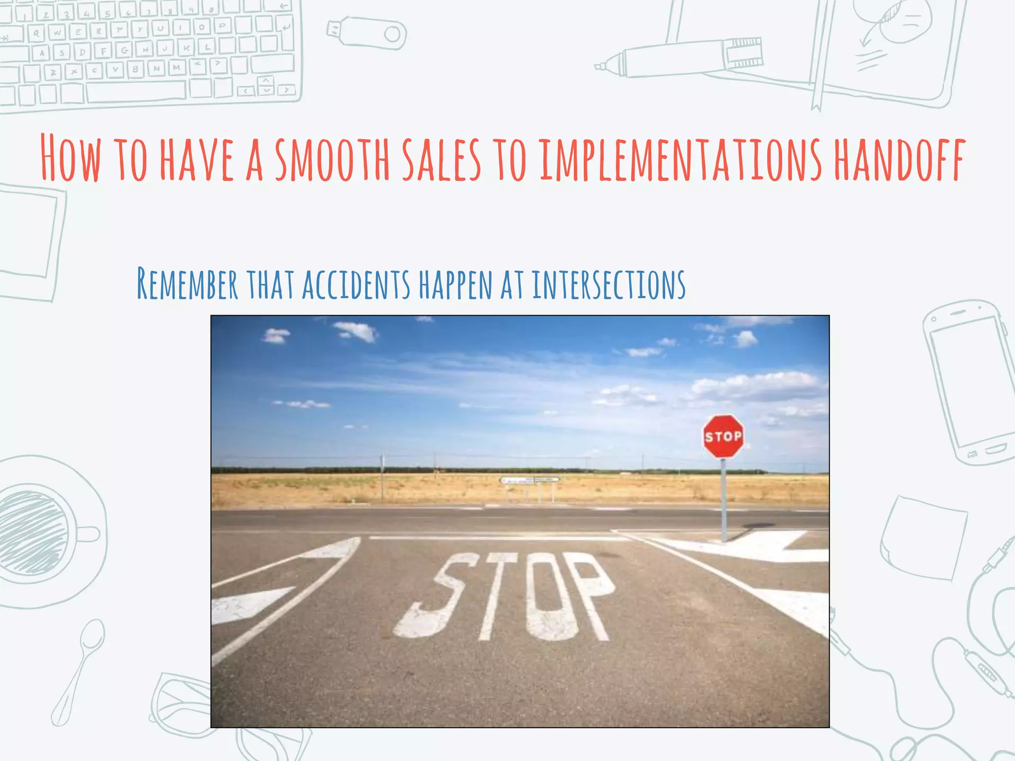 Howtohaveasmoothsalestoimplementationshandoff
Rememberthataccidents happenatintersections
 