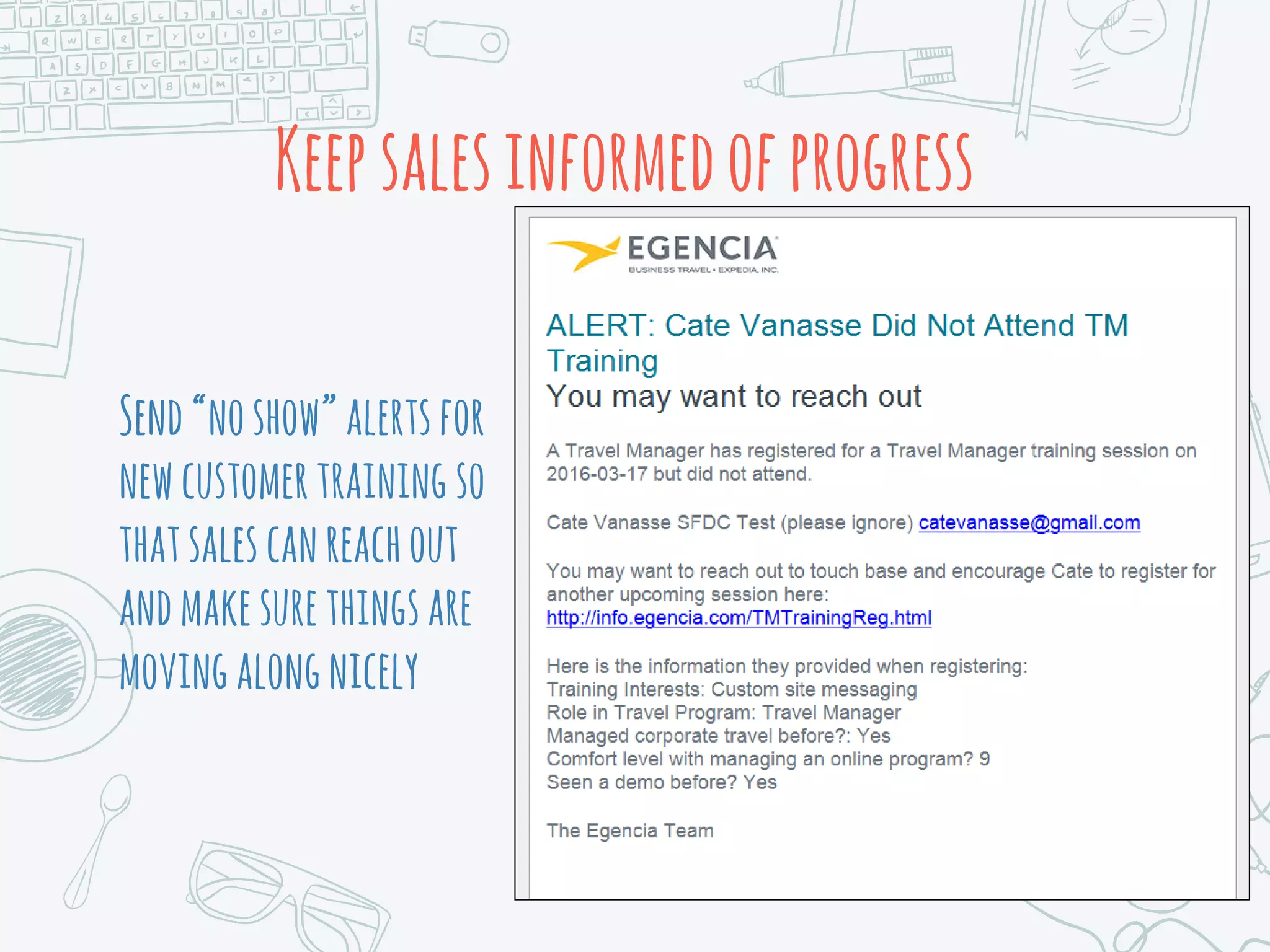 Keepsalesinformedofprogress
Send“noshow”alertsfor
newcustomertraining so
thatsalescanreachout
andmakesurethingsare
movingalongnicely
 