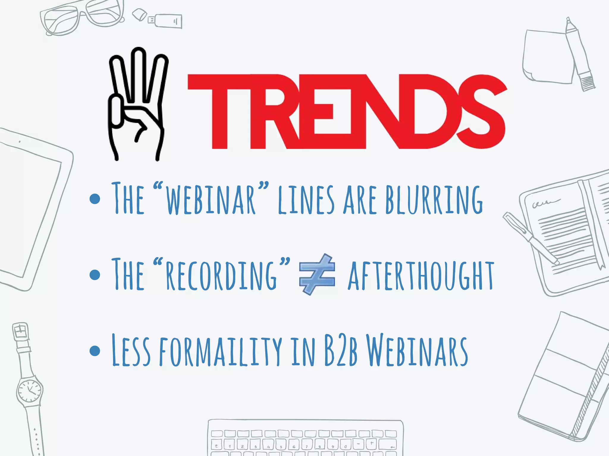 • The“webinar”linesareblurring
• The“recording” afterthought
• LessformailityinB2bWebinars
 