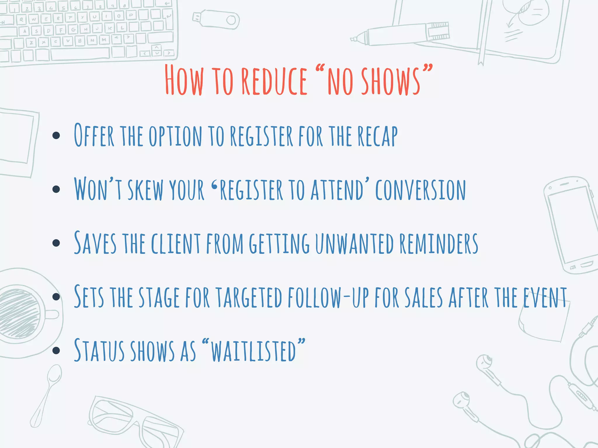 Howtoreduce“noshows”
• Offertheoptiontoregisterfortherecap
• Won’tskewyour‘registertoattend’conversion
• Savestheclientfromgettingunwantedreminders
• Setsthestagefortargetedfollow-upforsalesaftertheevent
• Statusshowsas“waitlisted”
 