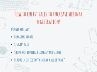 Howtoenlistsalestoincreasewebinar
registrations
Winnerreceives:
• Braggingrights
• $75Giftcard
• Shout-outinweeklycompanynewsletter
• Plaqueinofficeon“webinarwalloffame”
 