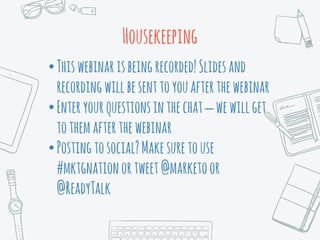 •Thiswebinarisbeingrecorded!Slidesand
recordingwillbesenttoyouafterthewebinar
•Enteryourquestionsinthechat–wewillget
tothemafterthewebinar
•Postingtosocial?Makesuretouse
#mktgnationortweet@marketoor
@ReadyTalk
Housekeeping
 
