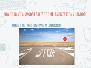 Howtohaveasmoothsalestoimplementationshandoff
Rememberthataccidents happenatintersections
 