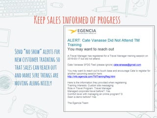Keepsalesinformedofprogress
Send“noshow”alertsfor
newcustomertraining so
thatsalescanreachout
andmakesurethingsare
movingalongnicely
 