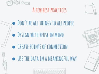 Afewbestpractices
● Don’tbeallthingstoallpeople
● Designwithreuseinmind
● Createpointsofconnection
● Usethedatainameaningfulway
 
