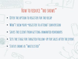 Howtoreduce“noshows”
• Offertheoptiontoregisterfortherecap
• Won’tskewyour‘registertoattend’conversion
• Savestheclientfromgettingunwantedreminders
• Setsthestagefortargetedfollow-upforsalesaftertheevent
• Statusshowsas“waitlisted”
 