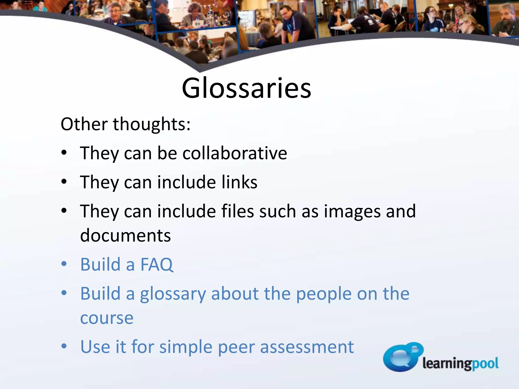 Glossaries
Other thoughts:
• They can be collaborative
• They can include links
• They can include files such as images and
  documents
• Build a FAQ
• Build a glossary about the people on the
  course
• Use it for simple peer assessment
 
