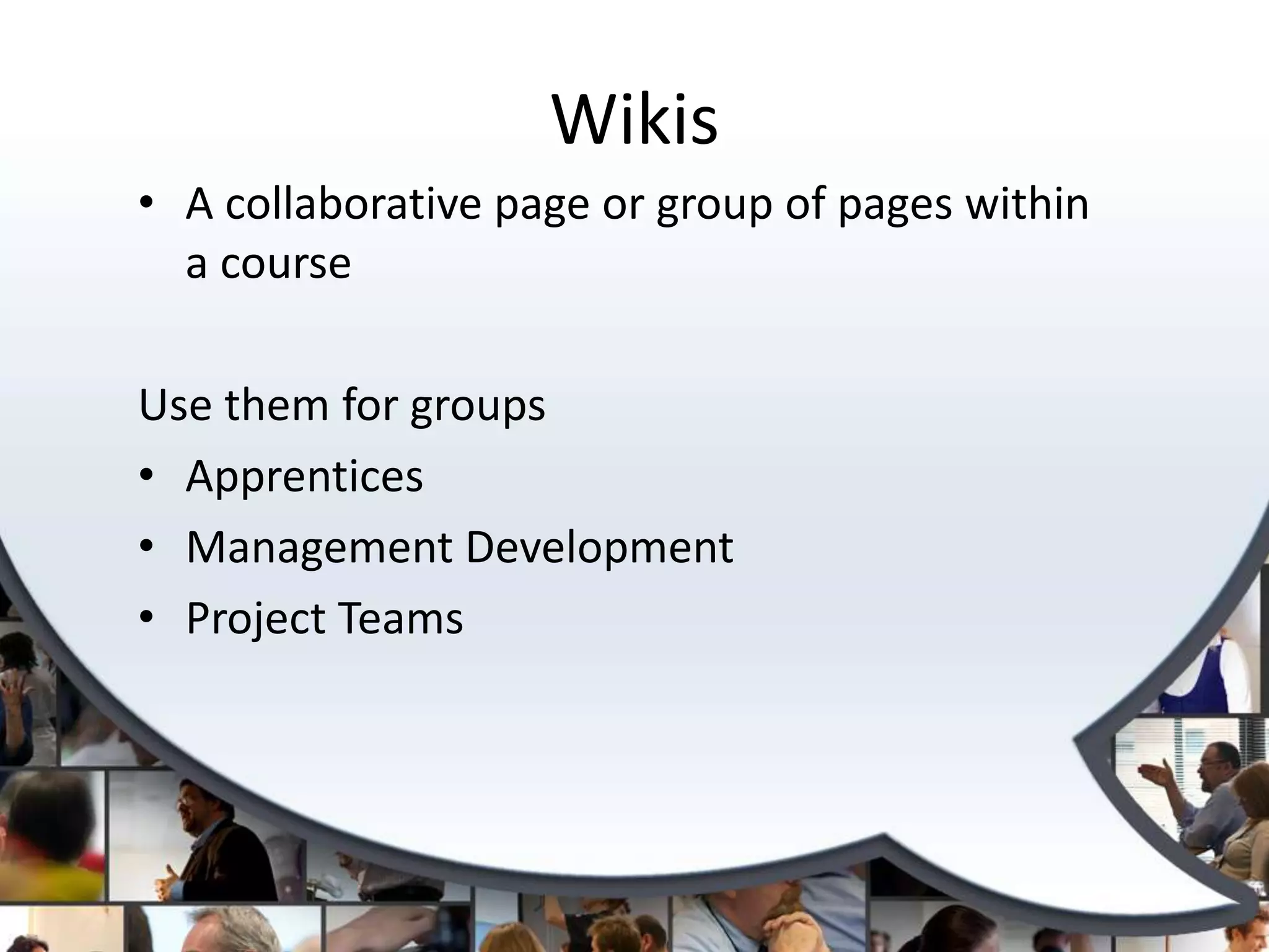 Wikis
• A collaborative page or group of pages within
  a course

Use them for groups
• Apprentices
• Management Development
• Project Teams
 