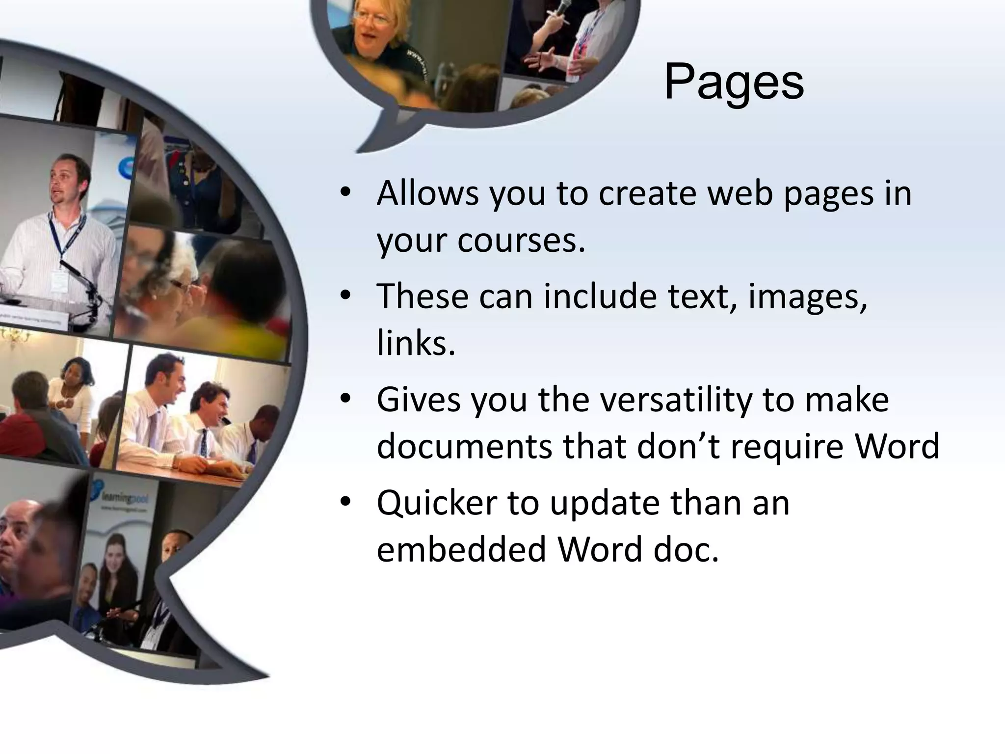 Pages

• Allows you to create web pages in
  your courses.
• These can include text, images,
  links.
• Gives you the versatility to make
  documents that don’t require Word
• Quicker to update than an
  embedded Word doc.
 
