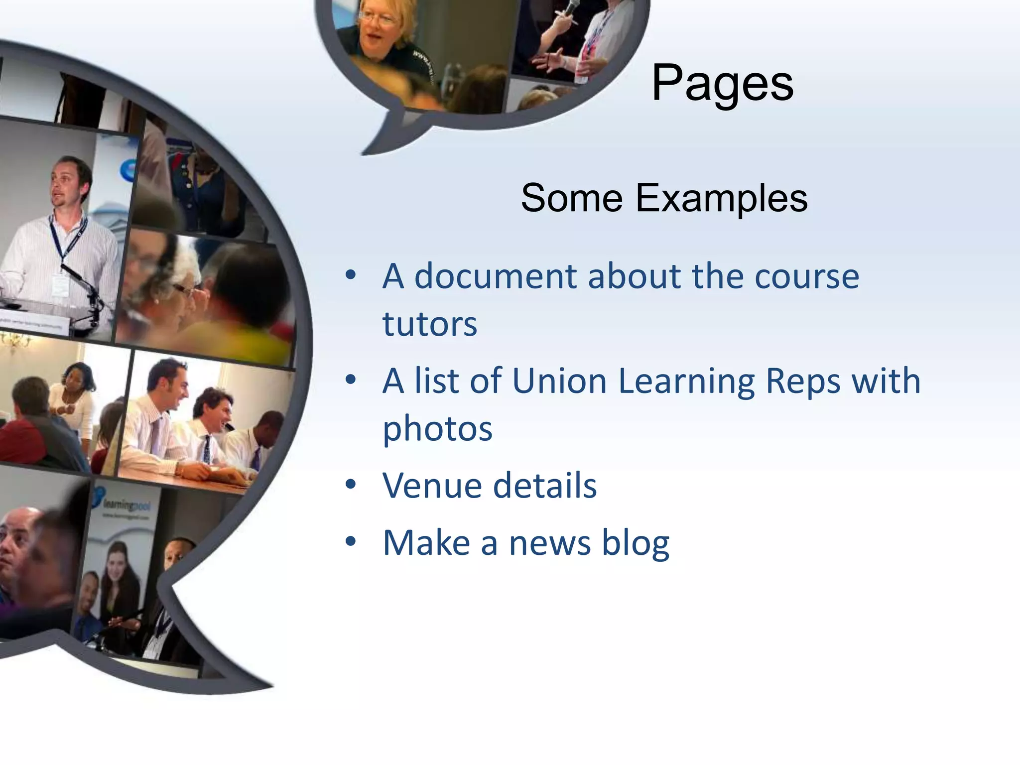 Pages

          Some Examples
• A document about the course
  tutors
• A list of Union Learning Reps with
  photos
• Venue details
• Make a news blog
 