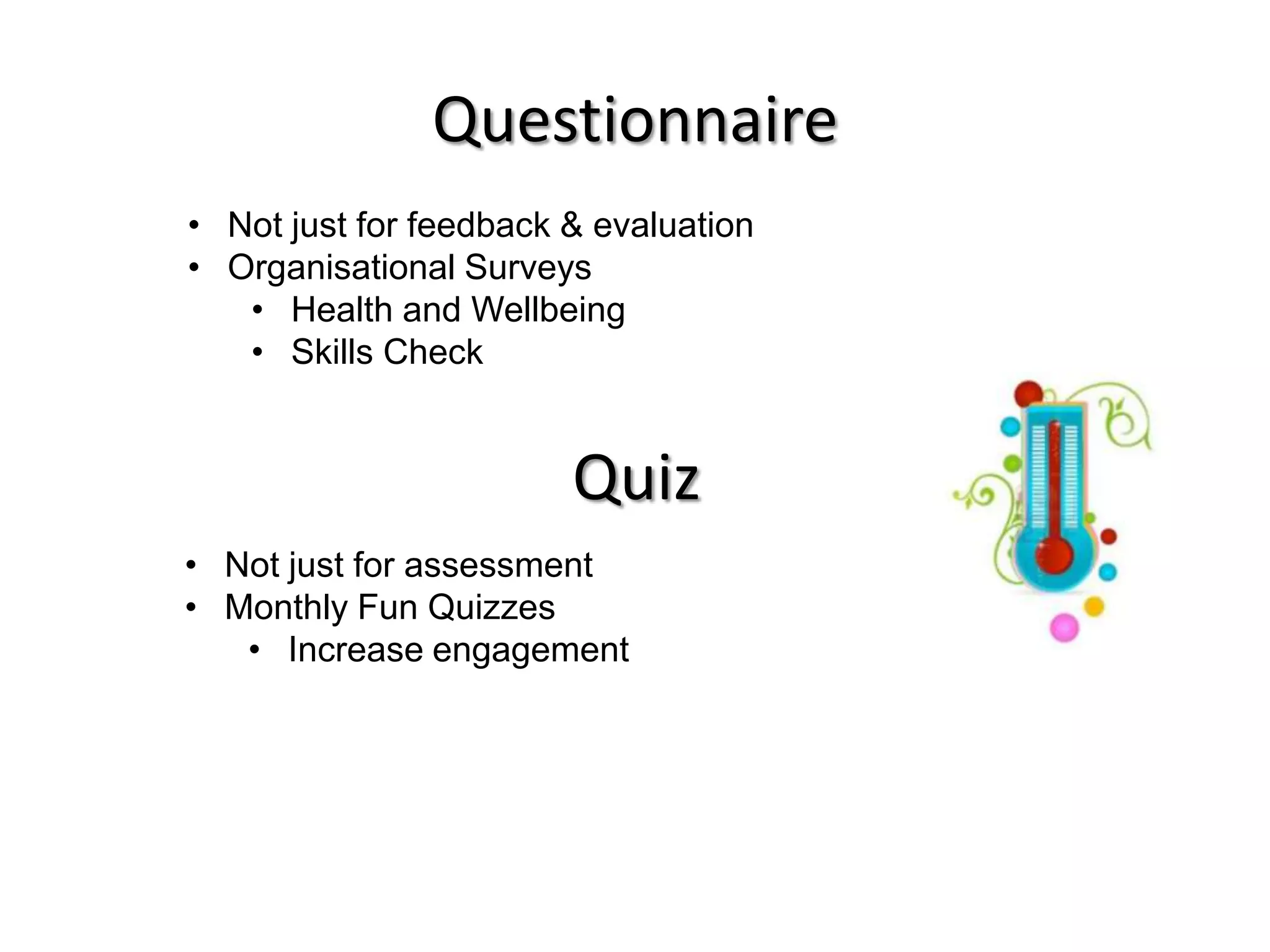 Questionnaire
• Not just for feedback & evaluation
• Organisational Surveys
   • Health and Wellbeing
   • Skills Check


                        Quiz
• Not just for assessment
• Monthly Fun Quizzes
   • Increase engagement
 