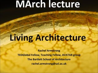 MArch lecture   Living Architecture Rachel Armstrong TEDGlobal Fellow, Teaching Fellow, AVATAR group The Bartlett School of Architecture [email_address] 