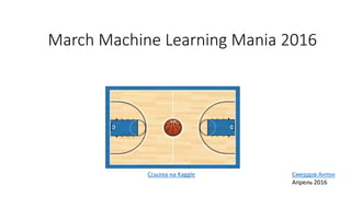 March Machine Learning Mania 2016
Ссылка на Kaggle Смердов Антон
Апрель 2016
 