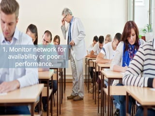 Your enterprise network transports vital and sensitive information within the
company and beyond. Any disruption in availability or performance degradation
could spell serious damage to a company’s business and productivity. Every
company should be focused on vigilant monitoring of its network availability
and performance. If you haven’t already done so, harvest a rich set of tools
that provides your IT team with real-time visibility and analytics.
1. Monitor network for
availability or poor
performance.
 