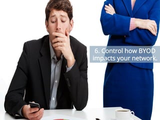 These days with everyone bringing their own devices (BYOD) and operating them on the
enterprise network, thus complicating bandwidth management. IT must have the power to take
control at any time and be able to regulate applications that run on any mobile device, whether
corporate or personally owned. So, your company requires tighter quality of service and the right
combination of policy and technology, to improve your users’ experience and lessen strain on the
network.
6. Control how BYOD
impacts your network.
 