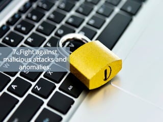 Keep the bad guys out and protect your network against DDoS and zero-day attacks by quickly
initiating mitigation services before business is adversely affected. With BYOD, IT struggles to
track so many devices and account for all of them to identify attacks and block malicious IPs
without affecting legitimate transactions. Always choose a tool that can establish patterns and
detect anomalies proactively to avoid sudden shutdowns.
7. Fight against
malicious attacks and
anomalies.
 