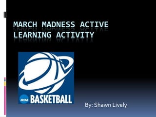 MARCH MADNESS ACTIVE
LEARNING ACTIVITY




               By: Shawn Lively
 