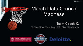 March Data Crunch
Madness
Team Coach K.
Yi Chun Chien, Xiayu Zeng, Feifei Chen, Xiaoshan Jin
March 2015
 