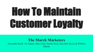 How To Maintain
Customer Loyalty
The March Marketers
Alexandra Knoll, Ali Anjum, Matt Silich, Rachel Reid, Shai Ben David, & William
Patrick
 