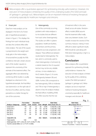HEOR: Defining Meta-Analysis | Richa Goyal & Mahendra Rai




“
     Meta-analyses offer a quantitative approach for synthesizing clinically useful evidence. However, the
     execution of meta-analyses is limited by the quality of the underlying studies (The GIGO principle
     of ‘garbage in, garbage out’). Meta-analyses can be an important method of resolving therapeutic
     uncertainty especially for healthcare managers and clinicians.



4.	 Forest plot                          5.	 Heterogeneity                        of treatment effect is the same

Data from meta-analysis can be           One of the commonly occurring            (fixed) across all studies. Random-

displayed in the form of a Forest        problems with meta-analyses is           effects models (REM) assume

plot. A hypothetical example is          to mix studies that are different        that the treatment effect really

shown in Figure 1. This displays the     from each other (heterogeneity).         does vary between studies. Such
                                         The studies can differ in patient        models increase the variance of the
findings from each individual study
                                         population, healthcare facilities,       summary measure, making it more
and also the combine effect after
                                         interventions and the primary            difficult to obtain significant results.
meta-analysis. The size of the square
                                         endpoints (survival, progression, and    REM should be used along with
is proportional to the weight each
                                         relapse). These differences between      FEM when heterogeneity is high in a
study gets in the meta-analysis.
                                         studies lead to heterogeneity. The       meta-analysis.
A horizontal line (usually the 95%
                                         test, which is commonly used to
confidence interval) is drawn around                                              Conclusion
                                         check heterogeneity is Cochrane’s Q,
each of the studies’ squares to                                                   Meta-analyses offer a quantitative
                                         a statistic based on the chi-squared
represent the uncertainty of the                                                  approach for synthesizing clinically
                                         test but may not be very reliable
estimate of the treatment effect. The    at times. A more reliable test is        useful evidence. However, the
aggregate effect size obtained by        the I2 statistic (Figure 1). It scores   execution of meta-analyses is limited
combining all the studies is usually     heterogeneity between 0% and             by the quality of the underlying
displayed as a diamond. In this          100%. Further 25% corresponds to         studies (The GIGO principle of
hypothetical example, the final effect   low heterogeneity, 50% to moderate       ‘garbage in, garbage out’). Meta-
size (diamond) is on the right side of   and 75% to high. If heterogeneity is     analyses can be an important
the line of no effect, and thus shows    absent or low, the analysis employs      method of resolving therapeutic
paroxetine as a better therapy for       the fixed-effects modelling (FEM).       uncertainty especially for healthcare
one of the outcomes.                     This effect assumes that the size        managers and clinicians. §

                                                                                                                Fig. 1




                                          26 | MedicinMan March 2013
 