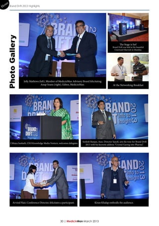 e
Hom Brand Drift 2013 Highlights

    Photo Gallery



                                                                                                                  The Stage is Set!
                                                                                                          Brand Drift was held at the beautiful
                                                                                                            Courtyard Marriott in Mumbai.




                     Jolly Mathews (left), Member of MedicinMan Advisory Board felicitating
                                    Anup Soans (right), Editor, MedicinMan.                               At the Networking Breakfast




                                                                           Amlesh Ranjan, Asso. Director Sanofi, sets the tone for Brand Drift
        Chhaya Sankath, CEO Knowledge Media Venturz, welcomes delegates.
                                                                             2013 with his keynote address “Crystal Gazing into Pharma”.




           Arvind Nair, Conference Director, felicitates a participant.                Kiran Khalap enthralls the audience.




                                                         30 | MedicinMan March 2013
 