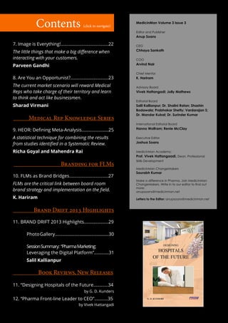 Contents                        (click to navigate)
                                                                      MedicinMan Volume 3 Issue 3

                                                                      Editor and Publisher
                                                                      Anup Soans

7. Image is Everything!.......................................22      CEO

The little things that make a big difference when                     Chhaya Sankath

interacting with your customers.                                      COO

Parveen Gandhi                                                        Arvind Nair

                                                                      Chief Mentor
8. Are You an Opportunist?...............................23           K. Hariram

The current market scenario will reward Medical                       Advisory Board
Reps who take charge of their territory and learn                     Vivek Hattangadi; Jolly Mathews
to think and act like businessmen.
                                                                      Editorial Board
Sharad Virmani                                                        Salil Kallianpur; Dr. Shalini Ratan; Shashin
                                                                      Bodawala; Prabhakar Shetty; Vardarajan S;
                                                                      Dr. Mandar Kubal; Dr. Surinder Kumar
          Medical Rep Knowledge Series
                                                                      International Editorial Board

9. HEOR: Defining Meta-Analysis......................25               Hanno Wolfram; Renie McClay

A statistical technique for combining the results                     Executive Editor

from studies identified in a Systematic Review.                       Joshua Soans

Richa Goyal and Mahendra Rai                                          MedicinMan Academy:
                                                                      Prof. Vivek Hattangaadi, Dean, Professional
                                                                      Skills Development
                               Branding for FLMs
                                                                      MedicinMan ChangeMakers
                                                                      Saurabh Kumar
10. FLMs as Brand Bridges................................27
                                                                      Make a difference in Pharma. Join MedicinMan
FLMs are the critical link between board room                         ChangeMakers. Write in to our editor to find out
                                                                      more:
brand strategy and implementation on the field.                       anupsoans@medicinman.net

K. Hariram                                                            Letters to the Editor: anupsoans@medicinman.net


             Brand Drift 2013 Highlights
11. BRAND DRIFT 2013 Highlights....................29

	       Photo Gallery............................................30
	
	       Session Summary: “Pharma Marketing:        	
	       Leveraging the Digital Platform”............31
	       Salil Kallianpur

                Book Reviews, New Releases

11. “Designing Hospitals of the Future............34
                                              by G. D. Kunders

12. “Pharma Front-line Leader to CEO”...........35
                                           by Vivek Hattangadi
 