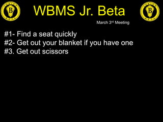 WBMS Jr. Beta
March 3rd Meeting
#1- Find a seat quickly
#2- Get out your blanket if you have one
#3. Get out scissors
 