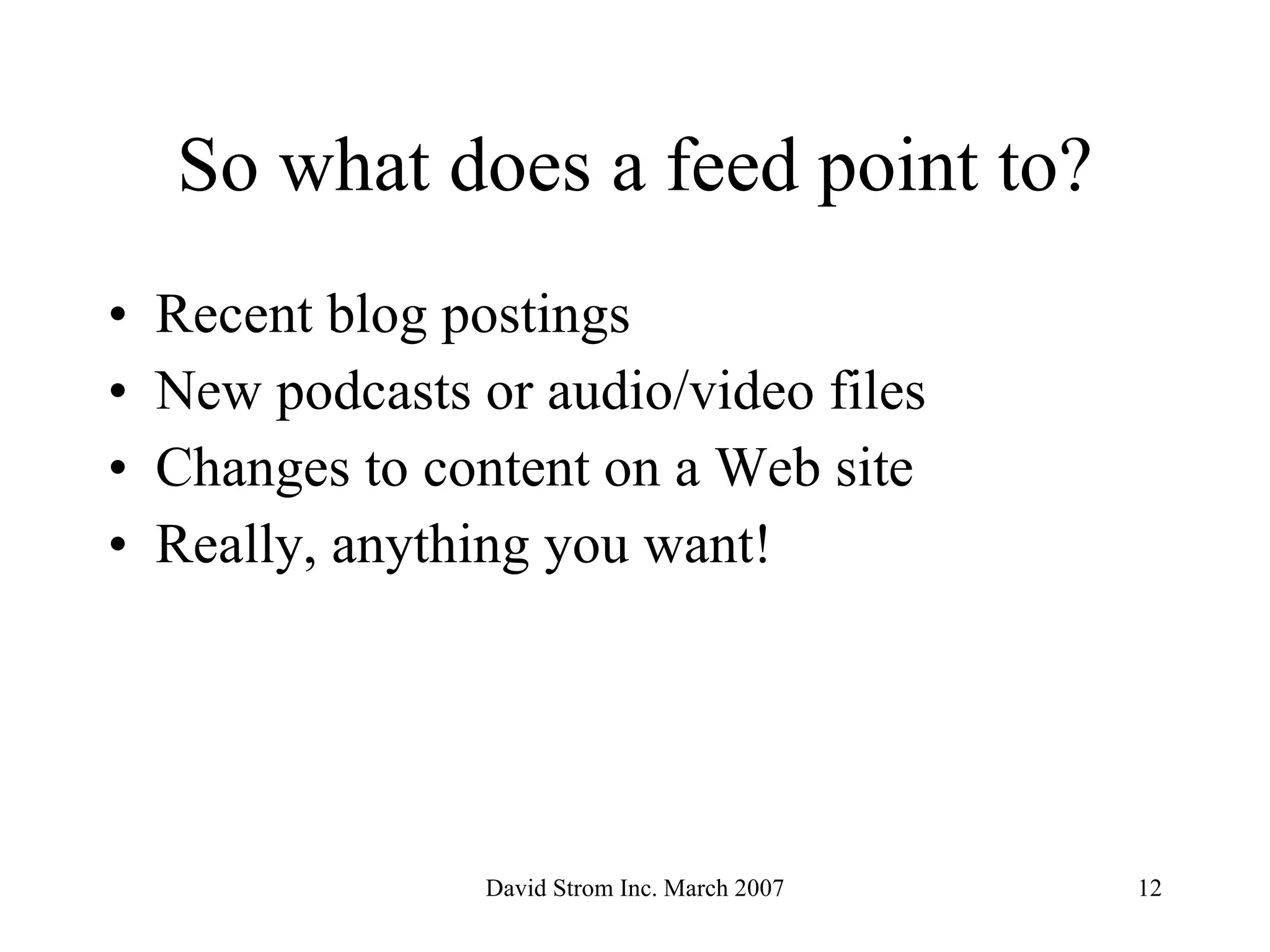 So what does a feed point to? Recent blog postings New podcasts or audio/video files Changes to content on a Web site Really, anything you want! 