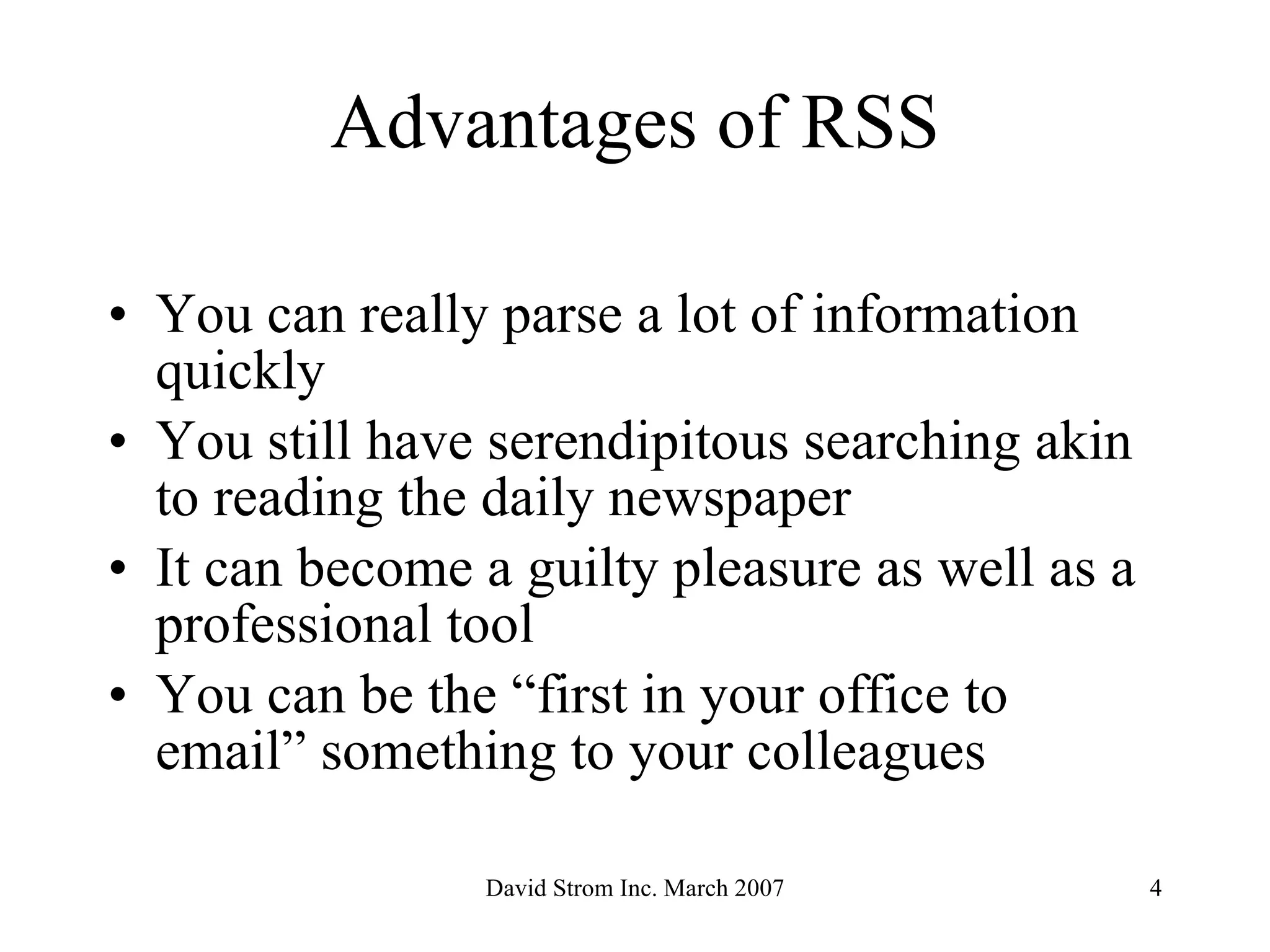 Advantages of RSS You can really parse a lot of information quickly You still have serendipitous searching akin to reading the daily newspaper It can become a guilty pleasure as well as a professional tool You can be the “first in your office to email” something to your colleagues 