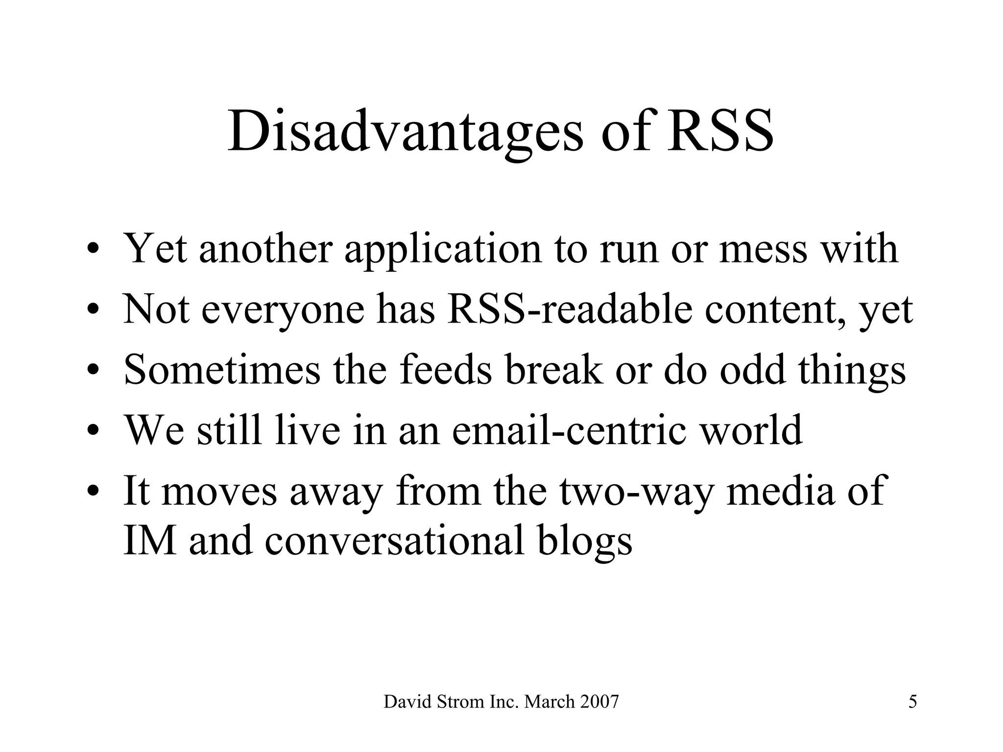 Disadvantages of RSS Yet another application to run or mess with Not everyone has RSS-readable content, yet Sometimes the feeds break or do odd things We still live in an email-centric world It moves away from the two-way media of IM and conversational blogs 
