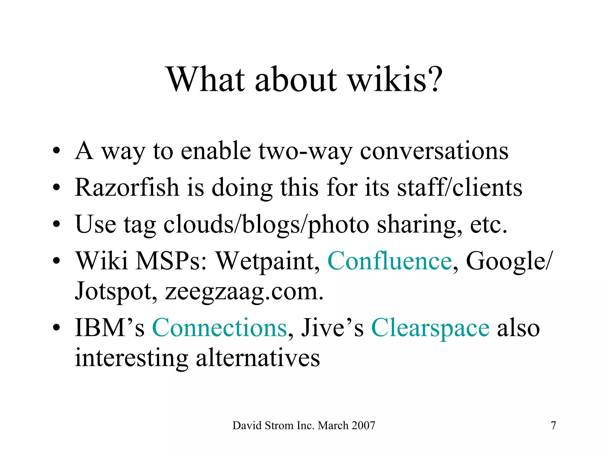 What about wikis? A way to enable two-way conversations Razorfish is doing this for its staff/clients Use tag clouds/blogs/photo sharing, etc. Wiki MSPs: Wetpaint,  Confluence , Google/Jotspot,  zeegzaag.com . IBM’s  Connections , Jive’s  Clearspace  also interesting alternatives 