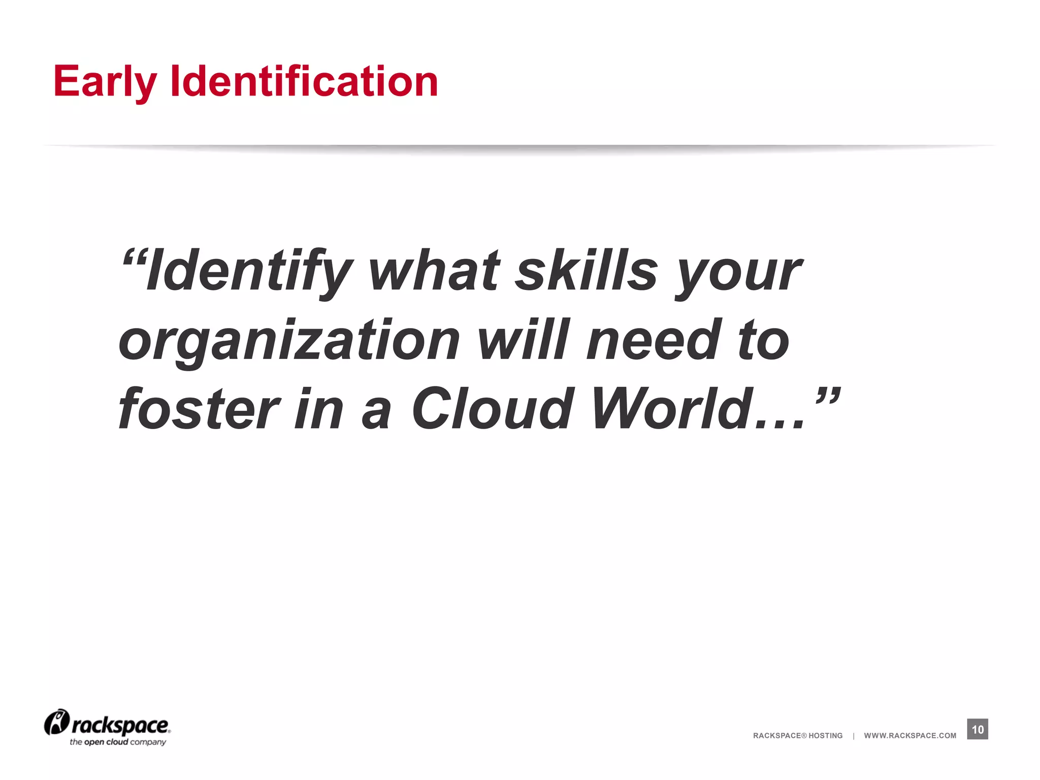Early Identification



   “Identify what skills your
   organization will need to
   foster in a Cloud World…”




                         RACKSPACE® HOSTING   |   W W W.RACKSPACE.COM
                                                                        10
 