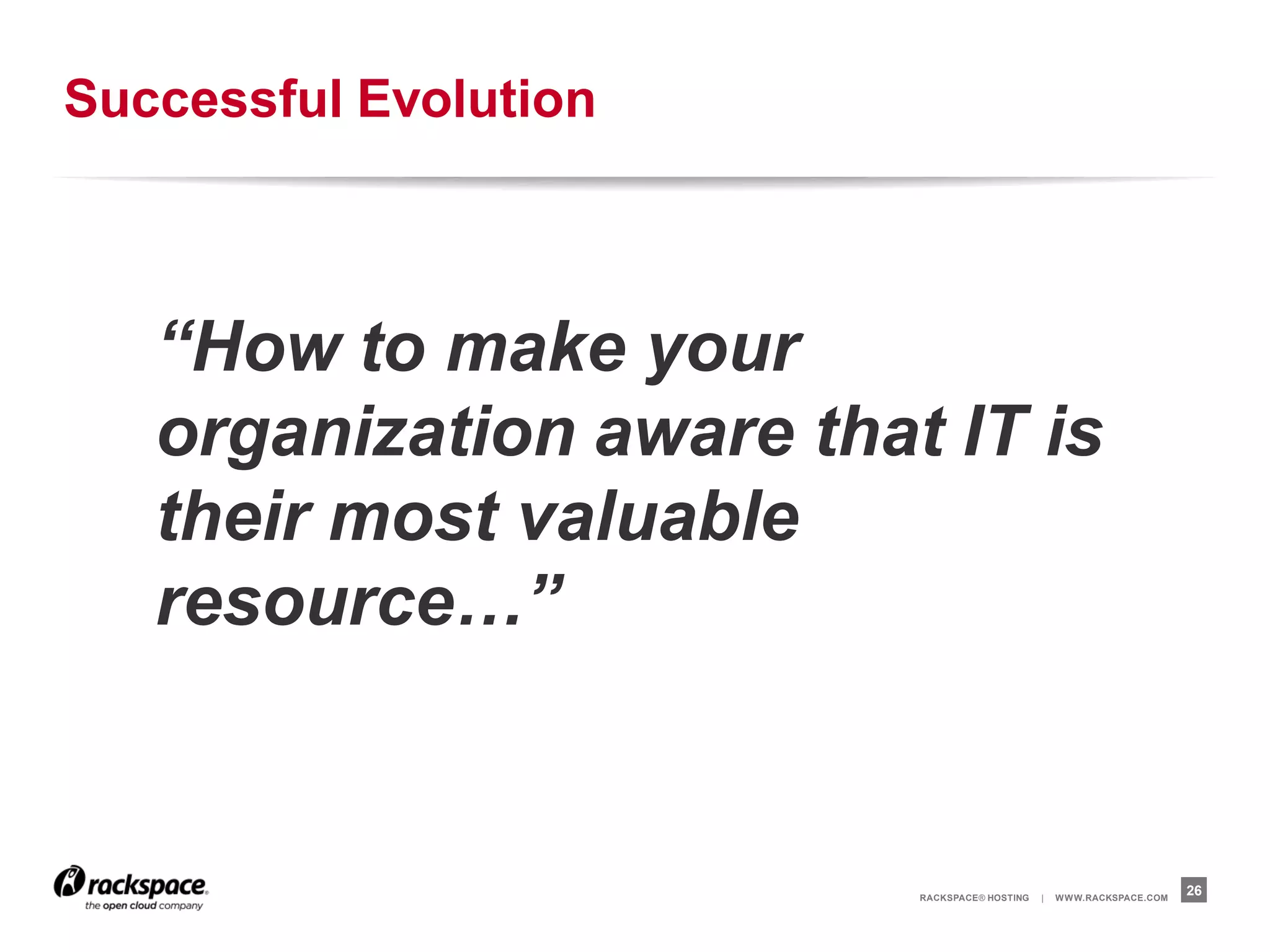 Successful Evolution



   “How to make your
   organization aware that IT is
   their most valuable
   resource…”


                          RACKSPACE® HOSTING   |   W W W.RACKSPACE.COM
                                                                         26
 