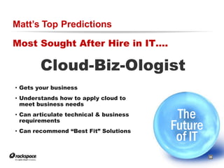 Matt’s Top Predictions

Most Sought After Hire in IT….

        Cloud-Biz-Ologist
• Gets your business
• Understands how to apply cloud to
  meet business needs
• Can articulate technical & business
  requirements
                                                The
• Can recommend “Best Fit” Solutions
                                               Future
                                                of IT
                                        RACKSPACE® HOSTING   |   W W W.RACKSPACE.COM
                                                                                       25
 