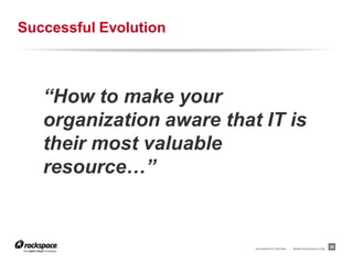 Successful Evolution



   “How to make your
   organization aware that IT is
   their most valuable
   resource…”


                          RACKSPACE® HOSTING   |   W W W.RACKSPACE.COM
                                                                         26
 
